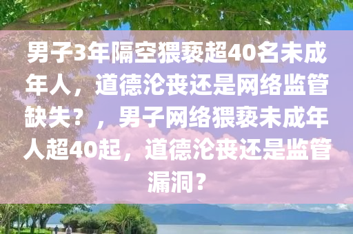 男子3年隔空猥亵超40名未成年人，道德沦丧还是网络监管缺失？，男子网络猥亵未成年人超40起，道德沦丧还是监管漏洞？，男子隔空猥亵超40名未成年人，道德沦丧还是网络监管漏洞？