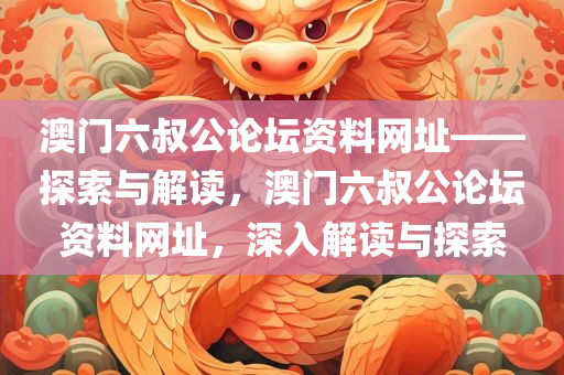澳门六叔公论坛资料网址——探索与解读，澳门六叔公论坛资料网址，深入解读与探索，澳门六叔公论坛资料网址深度解读与探索指南