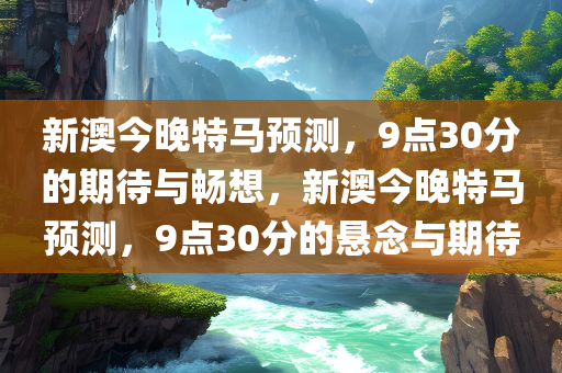 新澳今晚特马预测，9点30分的期待与畅想，新澳今晚特马预测，9点30分的悬念与期待，新澳今晚特马预测，9点30分的悬念与期待揭秘