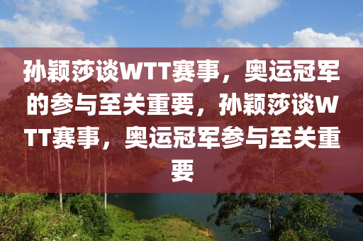 孙颖莎谈WTT赛事，奥运冠军的参与至关重要，孙颖莎谈WTT赛事，奥运冠军参与至关重要