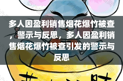 多人因盈利销售烟花爆竹被查，警示与反思，多人因盈利销售烟花爆竹被查引发的警示与反思，多人因盈利销售烟花爆竹被查引发的警示与深刻反思