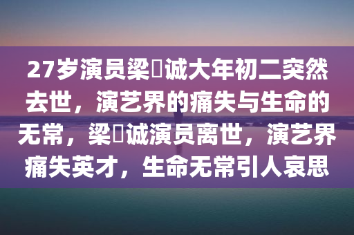 27岁演员梁祐诚大年初二突然去世，演艺界的痛失与生命的无常，梁祐诚演员离世，演艺界痛失英才，生命无常引人哀思，梁祐诚演员离世，演艺界痛失英才，生命的无常引人深思哀思