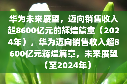 华为未来展望，迈向销售收入超8600亿元的辉煌篇章（2024年），华为迈向销售收入超8600亿元辉煌篇章，未来展望（至2024年）