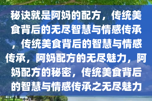 秘诀就是阿妈的配方，传统美食背后的无尽智慧与情感传承，传统美食背后的智慧与情感传承，阿妈配方的无尽魅力