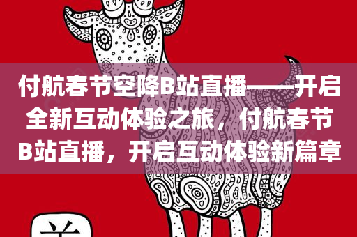付航春节空降B站直播——开启全新互动体验之旅，付航春节B站直播，开启互动体验新篇章，付航春节B站直播，开启全新互动体验之旅