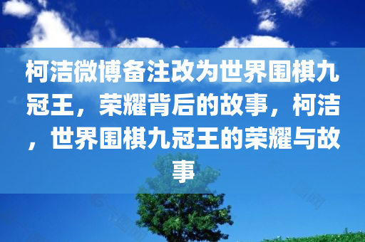 柯洁微博备注改为世界围棋九冠王，荣耀背后的故事，柯洁，世界围棋九冠王的荣耀与故事，柯洁，世界围棋九冠王的荣耀与故事探索荣耀背后的历程
