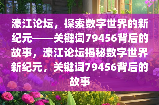 濠江论坛，探索数字世界的新纪元——关键词79456背后的故事，濠江论坛揭秘数字世界新纪元，关键词79456背后的故事，濠江论坛揭秘，数字世界新纪元下的关键词79456背后的故事