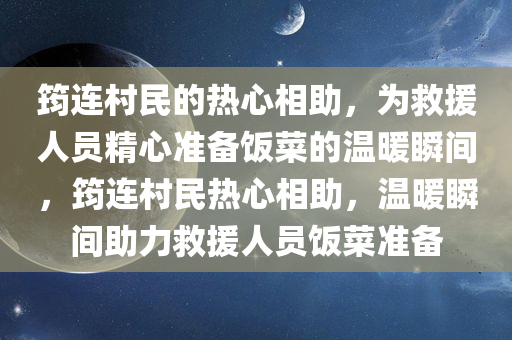 筠连村民的热心相助，为救援人员精心准备饭菜的温暖瞬间，筠连村民热心相助，温暖瞬间助力救援人员饭菜准备，筠连村民热心相助，温暖瞬间助力救援人员饭菜准备，展现人间真情