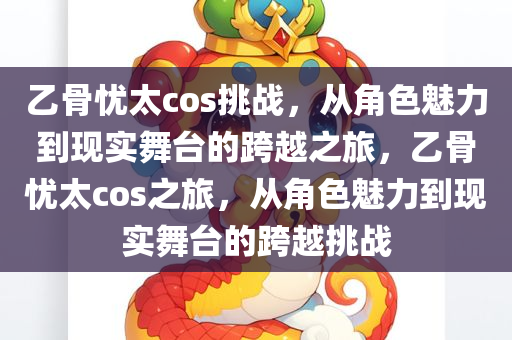 乙骨忧太cos挑战，从角色魅力到现实舞台的跨越之旅，乙骨忧太cos之旅，从角色魅力到现实舞台的跨越挑战，乙骨忧太cos之旅，角色魅力与现实舞台的跨越挑战之旅
