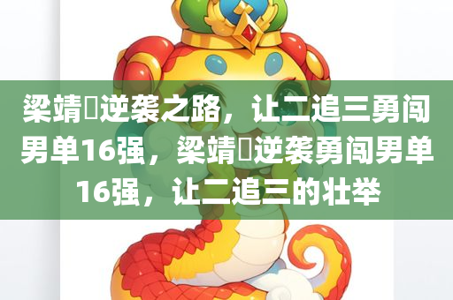 梁靖崑逆袭之路，让二追三勇闯男单16强，梁靖崑逆袭勇闯男单16强，让二追三的壮举，梁靖崑逆袭之路，勇闯男单16强，让二追三壮举再现赛场