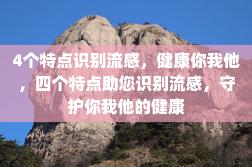 4个特点识别流感，健康你我他，四个特点助您识别流感，守护你我他的健康，四个特点助你识别流感，守护健康你我他