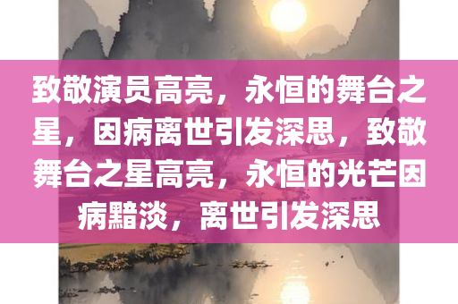 致敬演员高亮，永恒的舞台之星，因病离世引发深思，致敬舞台之星高亮，永恒的光芒因病黯淡，离世引发深思，致敬舞台之星高亮，永恒的光芒，因病黯淡，离世永留深思返回搜狐查看更多信息。