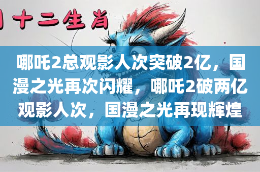 哪吒2总观影人次突破2亿，国漫之光再次闪耀，哪吒2破两亿观影人次，国漫之光再现辉煌，哪吒2破两亿观影人次，国漫之光再现辉煌