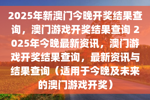 2025年新澳门今晚开奖结果查询，澳门游戏开奖结果查询 2025年今晚最新资讯，澳门游戏开奖结果查询，最新资讯与结果查询（适用于今晚及未来的澳门游戏开奖）