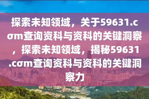 探索未知领域，关于59631.cσm查询资科与资科的关键洞察，探索未知领域，揭秘59631.cσm查询资科与资科的关键洞察力，揭秘未知领域，探索59631.cσm查询资科与资科的关键洞察力的深度探索