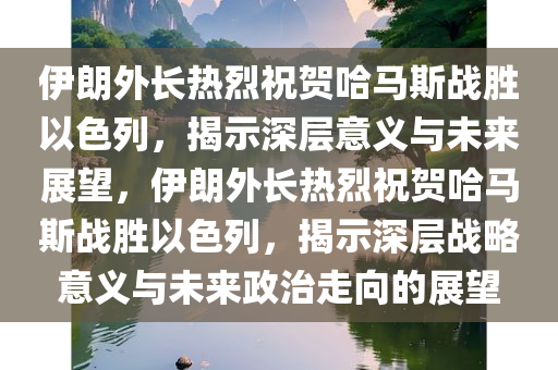 伊朗外长热烈祝贺哈马斯战胜以色列，揭示深层意义与未来展望，伊朗外长热烈祝贺哈马斯战胜以色列，揭示深层战略意义与未来政治走向的展望，伊朗外长热烈祝贺哈马斯战胜以色列，战略意义及未来政治走向深度解析