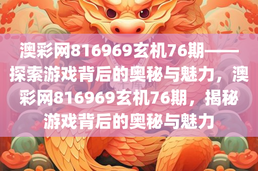 澳彩网816969玄机76期——探索游戏背后的奥秘与魅力，澳彩网816969玄机76期，揭秘游戏背后的奥秘与魅力，揭秘澳彩网816969玄机76期游戏背后的奥秘与魅力探索之旅