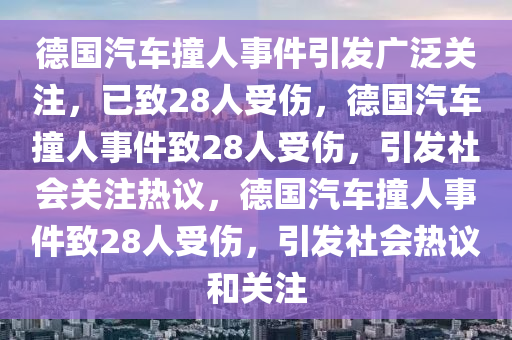 德国汽车撞人事件引发广泛关注，已致28人受伤，德国汽车撞人事件致28人受伤，引发社会关注热议，德国汽车撞人事件致28人受伤，引发社会热议和关注