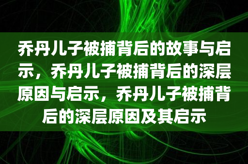 乔丹儿子被捕背后的故事与启示，乔丹儿子被捕背后的深层原因与启示，乔丹儿子被捕背后的深层原因及其启示