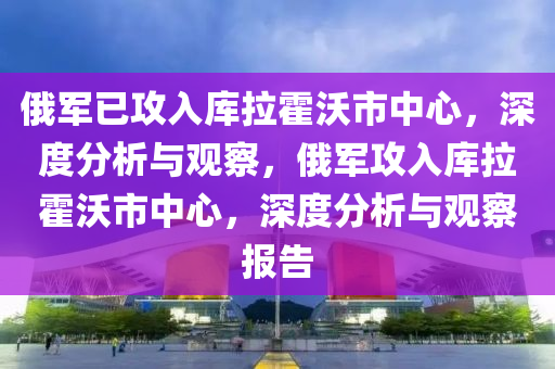 俄军已攻入库拉霍沃市中心，深度分析与观察，俄军攻入库拉霍沃市中心，深度分析与观察报告，俄军攻入库拉霍沃市中心，深度分析与观察报告解析
