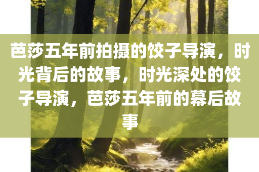 芭莎五年前拍摄的饺子导演，时光背后的故事，时光深处的饺子导演，芭莎五年前的幕后故事，芭莎五年前拍摄的饺子导演，时光背后的幕后故事