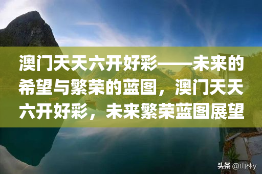 澳门天天六开好彩——未来的希望与繁荣的蓝图，澳门天天六开好彩，未来繁荣蓝图展望，澳门天天六开好彩，未来繁荣蓝图的展望与希望