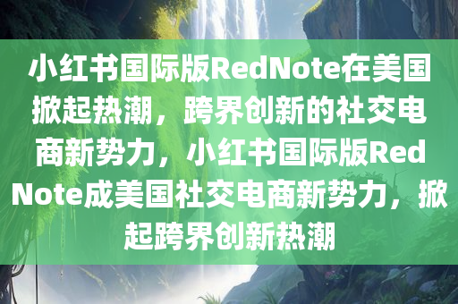 小红书国际版RedNote在美国掀起热潮，跨界创新的社交电商新势力，小红书国际版RedNote成美国社交电商新势力，掀起跨界创新热潮，小红书国际版RedNote跨界创新，美国掀起社交电商热潮