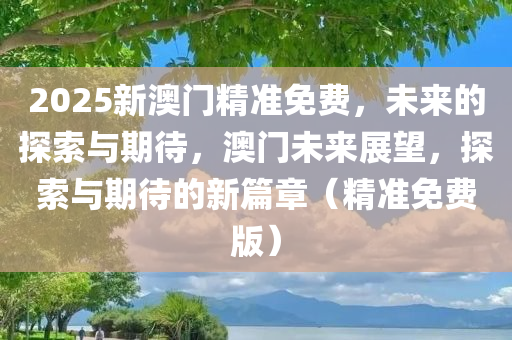 2025新澳门精准免费，未来的探索与期待，澳门未来展望，探索与期待的新篇章（精准免费版），澳门未来展望，精准免费探索篇，展望新澳门篇章
