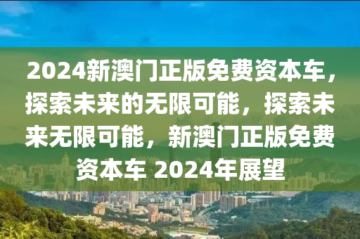 2024新澳门正版免费资本车，探索未来的无限可能，探索未来无限可能，新澳门正版免费资本车 2024年展望，2024新澳门正版免费资本车，展望未来的无限可能与挑战