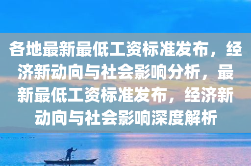 各地最新最低工资标准发布，经济新动向与社会影响分析，最新最低工资标准发布，经济新动向与社会影响深度解析，最新最低工资标准发布，经济新动向与社会深度影响解析