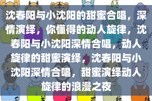 沈春阳与小沈阳的甜蜜合唱，深情演绎，你懂得的动人旋律，沈春阳与小沈阳深情合唱，动人旋律的甜蜜演绎，沈春阳与小沈阳深情合唱，甜蜜演绎动人旋律的浪漫之夜