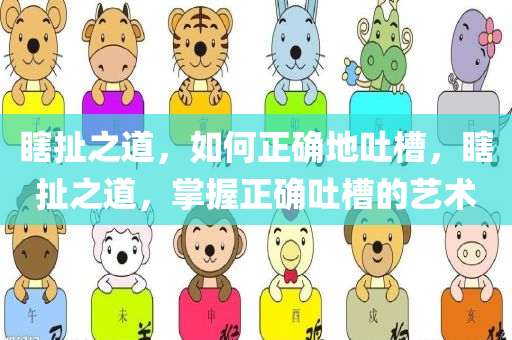 瞎扯之道，如何正确地吐槽，瞎扯之道，掌握正确吐槽的艺术，掌握正确吐槽的艺术，瞎扯之道解析与运用指南