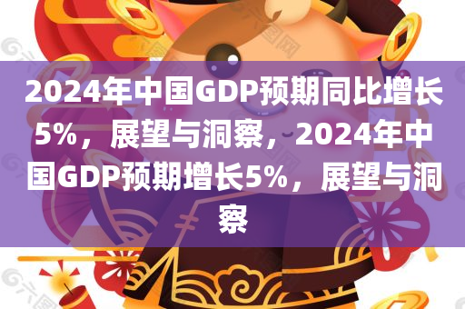 2024年中国GDP预期同比增长5%，展望与洞察，2024年中国GDP预期增长5%，展望与洞察，2024年中国GDP预期增长5%，展望与洞察
