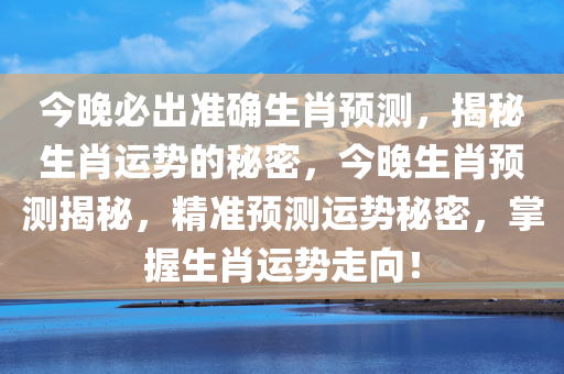 今晚必出准确生肖预测，揭秘生肖运势的秘密，今晚生肖预测揭秘，精准预测运势秘密，掌握生肖运势走向！，今晚生肖预测揭秘，精准掌握运势走向，揭秘生肖运势秘密