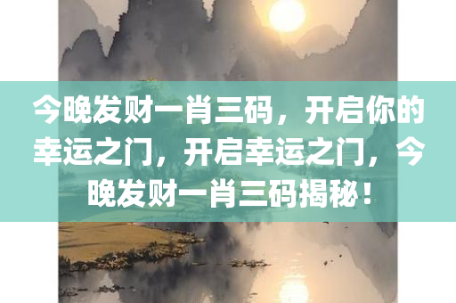 今晚发财一肖三码，开启你的幸运之门，开启幸运之门，今晚发财一肖三码揭秘！，今晚发财一肖三码揭秘，开启你的幸运之门