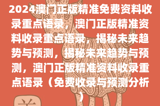 2024澳门正版精准免费资料收录重点语录，澳门正版精准资料收录重点语录，揭秘未来趋势与预测，揭秘未来趋势与预测，澳门正版精准资料收录重点语录（免费收录与预测分析）