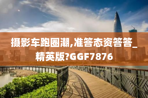 摄影车跑圈潮,准答态资答答_精英版?GGF7876