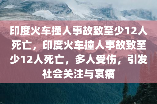 印度火车撞人事故致至少12人死亡，印度火车撞人事故致至少12人死亡，多人受伤，引发社会关注与哀痛，印度火车撞人事故造成至少12人死亡，多人受伤引发社会关注与哀痛事件