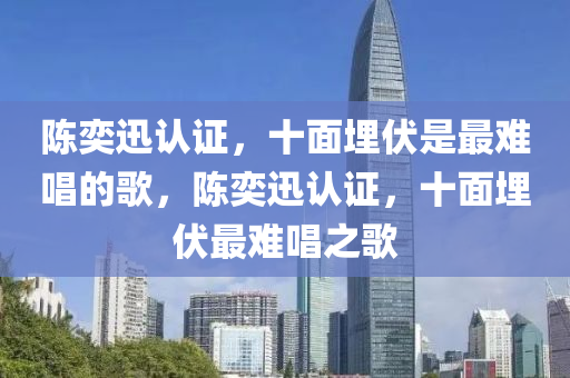 陈奕迅认证，十面埋伏是最难唱的歌，陈奕迅认证，十面埋伏最难唱之歌，陈奕迅认证，十面埋伏荣膺最难唱之歌称号