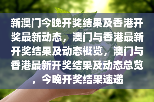 新澳门今晚开奖结果及香港开奖最新动态，澳门与香港最新开奖结果及动态概览，澳门与香港最新开奖结果及动态总览，今晚开奖结果速递