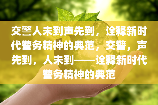 交警人未到声先到，诠释新时代警务精神的典范，交警，声先到，人未到——诠释新时代警务精神的典范，交警声先到人未到，展现新时代警务精神的典范风采