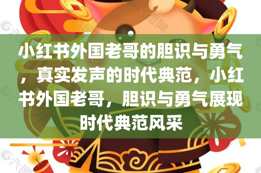小红书外国老哥的胆识与勇气，真实发声的时代典范，小红书外国老哥，胆识与勇气展现时代典范风采，小红书外国老哥，胆识与勇气展现时代典范风采的魅力发声者