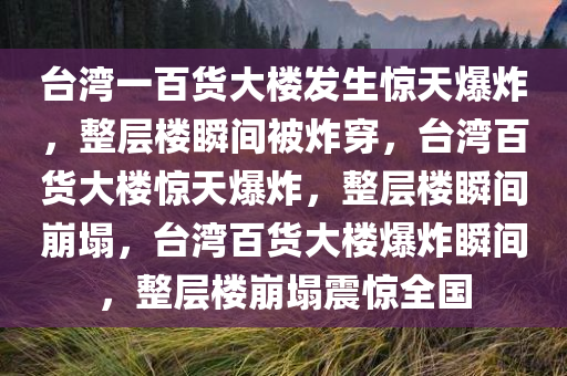 台湾一百货大楼发生惊天爆炸，整层楼瞬间被炸穿，台湾百货大楼惊天爆炸，整层楼瞬间崩塌，台湾百货大楼爆炸瞬间，整层楼崩塌震惊全国