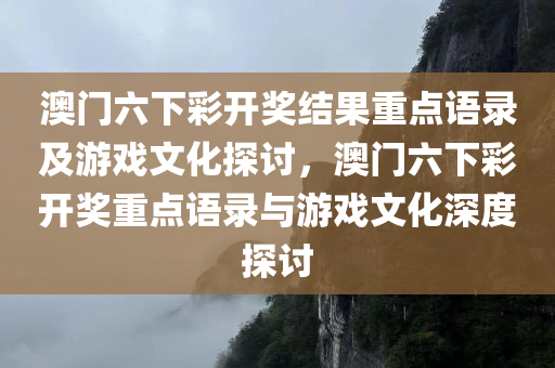 澳门六下彩开奖结果重点语录及游戏文化探讨，澳门六下彩开奖重点语录与游戏文化深度探讨