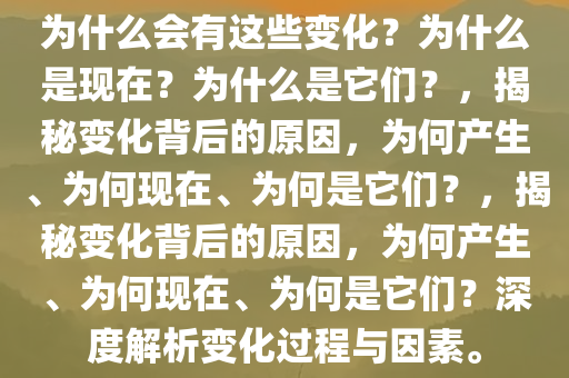 为什么会有这些变化？为什么是现在？为什么是它们？，揭秘变化背后的原因，为何产生、为何现在、为何是它们？，揭秘变化背后的原因，为何产生、为何现在、为何是它们？深度解析变化过程与因素。