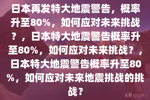 日本再发特大地震警告，概率升至80%，如何应对未来挑战？，日本特大地震警告概率升至80%，如何应对未来挑战？，日本特大地震警告概率升至80%，如何应对未来地震挑战的挑战？