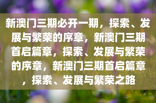 新澳门三期必开一期，探索、发展与繁荣的序章，新澳门三期首启篇章，探索、发展与繁荣的序章，新澳门三期首启篇章，探索、发展与繁荣之路