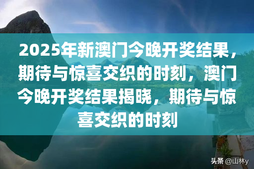2025年新澳门今晚开奖结果，期待与惊喜交织的时刻，澳门今晚开奖结果揭晓，期待与惊喜交织的时刻，澳门今晚开奖结果揭晓，期待与惊喜交织的时刻
