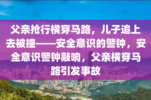 父亲抢行横穿马路，儿子追上去被撞——安全意识的警钟，安全意识警钟敲响，父亲横穿马路引发事故