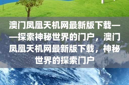 澳门凤凰天机网最新版下载——探索神秘世界的门户，澳门凤凰天机网最新版下载，神秘世界的探索门户，澳门凤凰天机网最新版下载，神秘世界的探索门户
